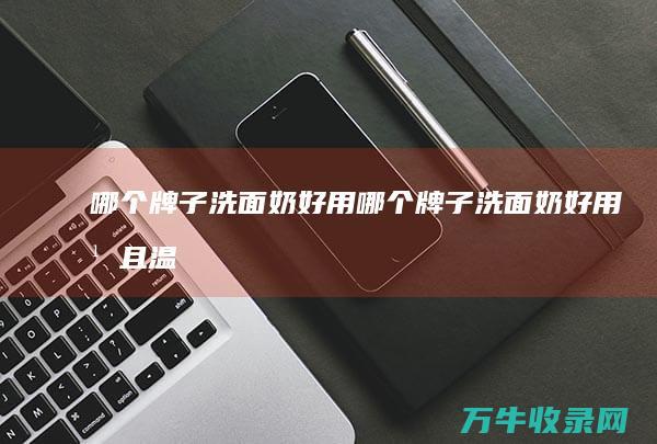 哪个牌子洗面奶好用哪个牌子洗面奶好用并且温